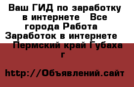 Ваш ГИД по заработку в интернете - Все города Работа » Заработок в интернете   . Пермский край,Губаха г.